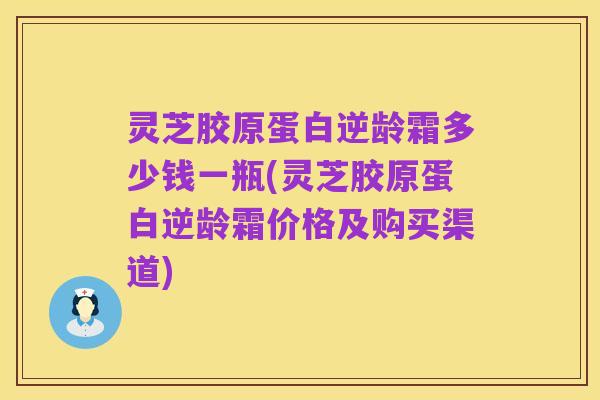灵芝胶原蛋白逆龄霜多少钱一瓶(灵芝胶原蛋白逆龄霜价格及购买渠道)