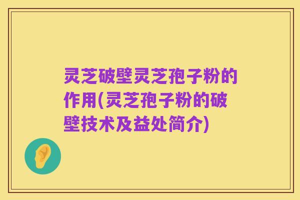 灵芝破壁灵芝孢子粉的作用(灵芝孢子粉的破壁技术及益处简介)