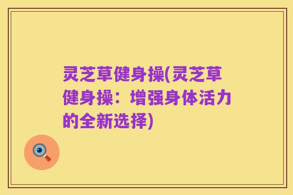 灵芝草健身操(灵芝草健身操：增强身体活力的全新选择)