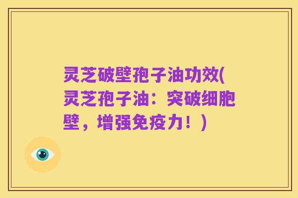 灵芝破壁孢子油功效(灵芝孢子油：突破细胞壁，增强免疫力！)