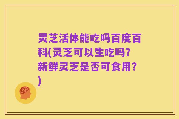 灵芝活体能吃吗百度百科(灵芝可以生吃吗?新鲜灵芝是否可食用?)