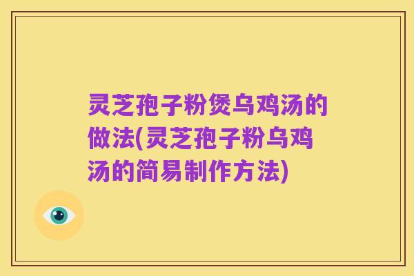 灵芝孢子粉煲乌鸡汤的做法(灵芝孢子粉乌鸡汤的简易制作方法)