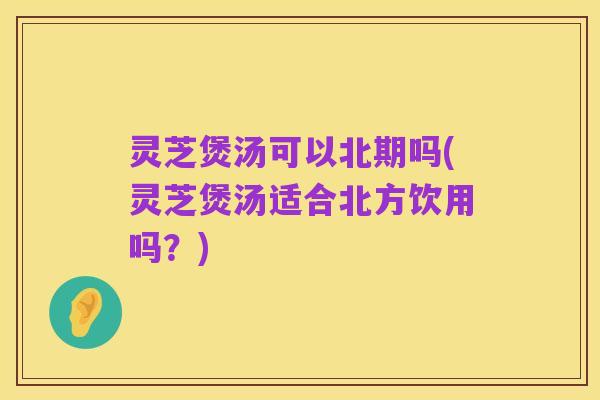 灵芝煲汤可以北期吗(灵芝煲汤适合北方饮用吗？)