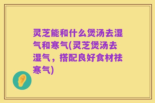 灵芝能和什么煲汤去湿气和寒气(灵芝煲汤去湿气，搭配良好食材祛寒气)