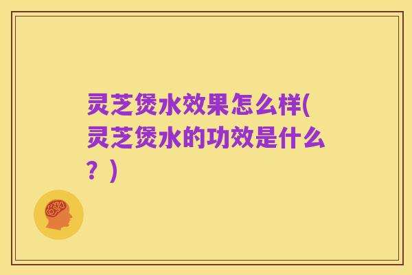 灵芝煲水效果怎么样(灵芝煲水的功效是什么?)