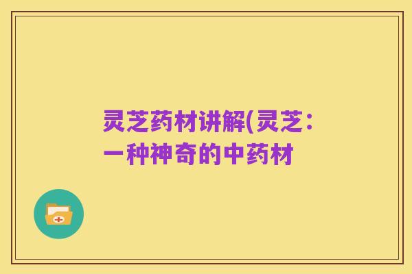 灵芝药材讲解(灵芝:一种神奇的中药材