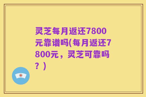 灵芝每月返还7800元靠谱吗(每月返还7800元,灵芝可靠吗?)