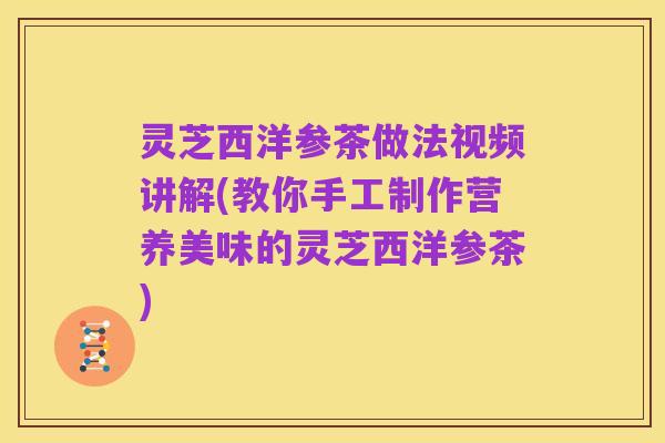 灵芝西洋参茶做法视频讲解(教你手工制作营养美味的灵芝西洋参茶)