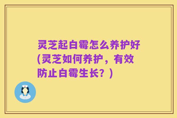灵芝起白霉怎么养护好(灵芝如何养护,有效防止白霉生长?)