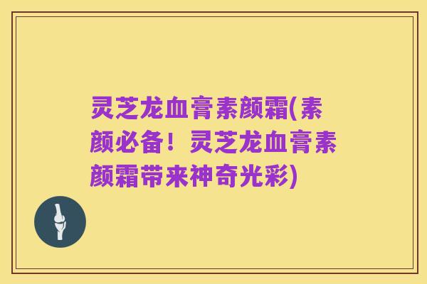 灵芝龙血膏素颜霜(素颜必备!灵芝龙血膏素颜霜带来神奇光彩)