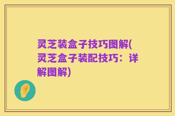 灵芝装盒子技巧图解(灵芝盒子装配技巧:详解图解)