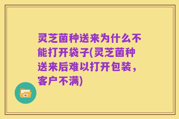 灵芝菌种送来为什么不能打开袋子(灵芝菌种送来后难以打开包装，客户不满)