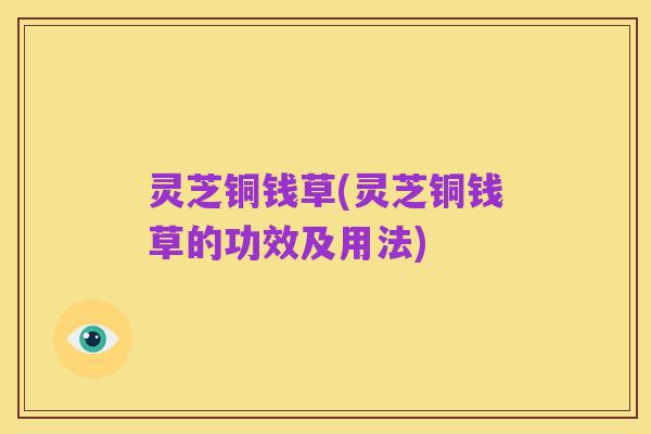 灵芝铜钱草(灵芝铜钱草的功效及用法)