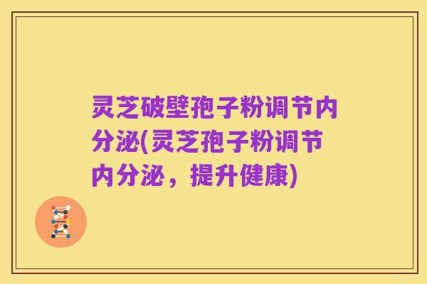 灵芝破壁孢子粉调节内分泌(灵芝孢子粉调节内分泌，提升健康)