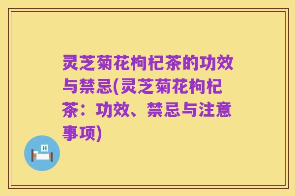 灵芝菊花枸杞茶的功效与禁忌(灵芝菊花枸杞茶:功效、禁忌与注意事项)