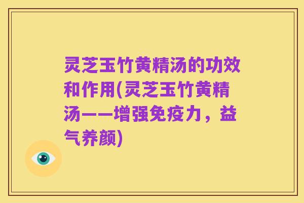 灵芝玉竹黄精汤的功效和作用(灵芝玉竹黄精汤——增强免疫力,益气养颜)