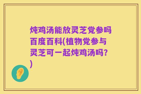 炖鸡汤能放灵芝党参吗百度百科(植物党参与灵芝可一起炖鸡汤吗?)