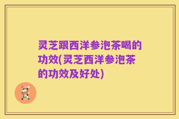 灵芝跟西洋参泡茶喝的功效(灵芝西洋参泡茶的功效及好处)