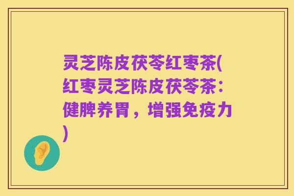 灵芝陈皮茯苓红枣茶(红枣灵芝陈皮茯苓茶:健脾养胃,增强免疫力)