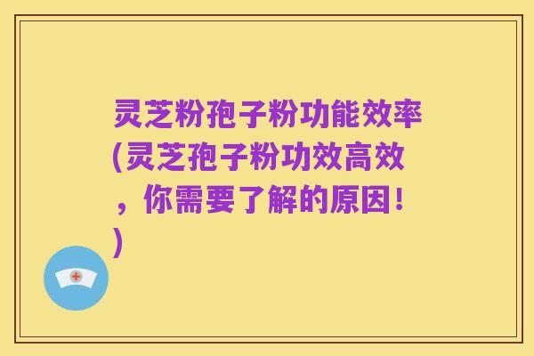 灵芝粉孢子粉功能效率(灵芝孢子粉功效高效,你需要了解的原因!)