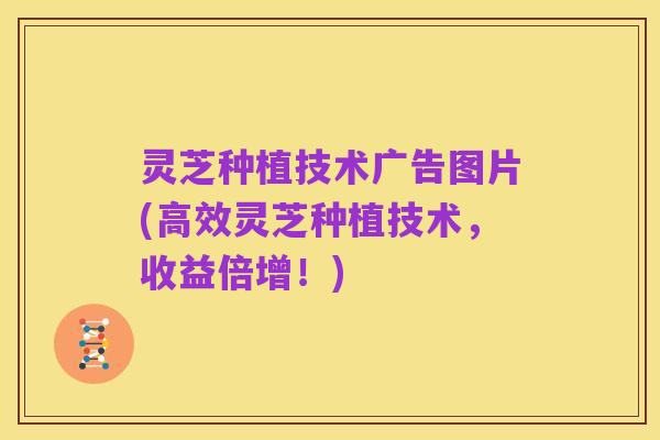灵芝种植技术广告图片(高效灵芝种植技术,收益倍增!)