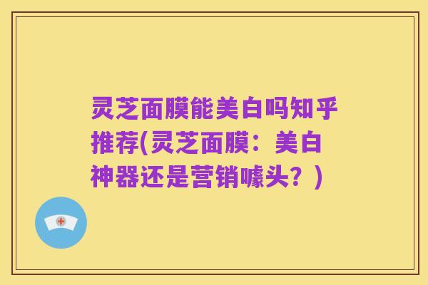 灵芝面膜能美白吗知乎推荐(灵芝面膜:美白神器还是营销噱头?)