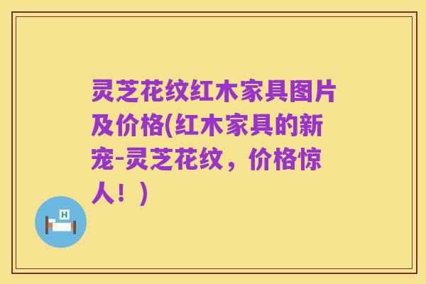 灵芝花纹红木家具图片及价格(红木家具的新宠-灵芝花纹，价格惊人！)