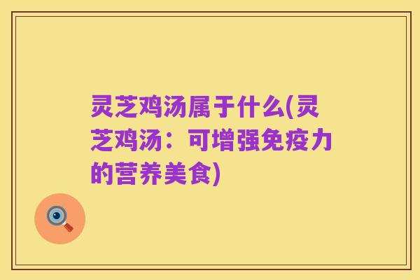 灵芝鸡汤属于什么(灵芝鸡汤:可增强免疫力的营养美食)
