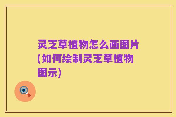 灵芝草植物怎么画图片(如何绘制灵芝草植物图示)