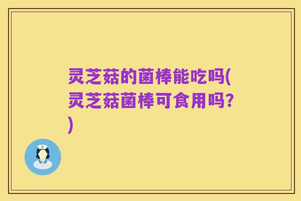 灵芝菇的菌棒能吃吗(灵芝菇菌棒可食用吗?)