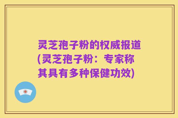 灵芝孢子粉的权威报道(灵芝孢子粉：专家称其具有多种保健功效)