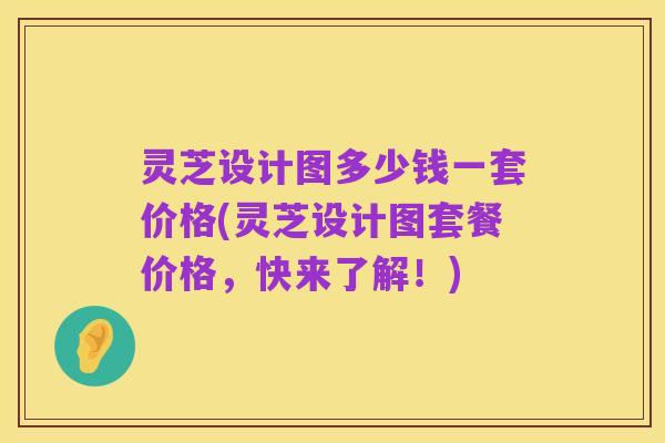 灵芝设计图多少钱一套价格(灵芝设计图套餐价格,快来了解!)