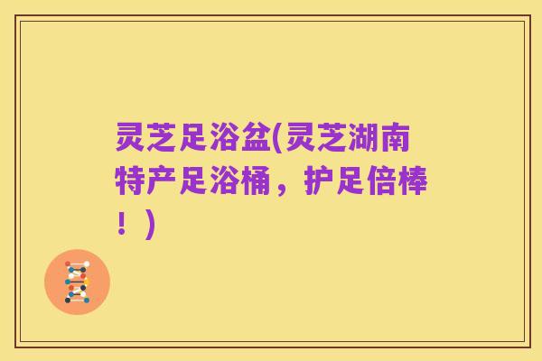 灵芝足浴盆(灵芝湖南特产足浴桶,护足倍棒!)