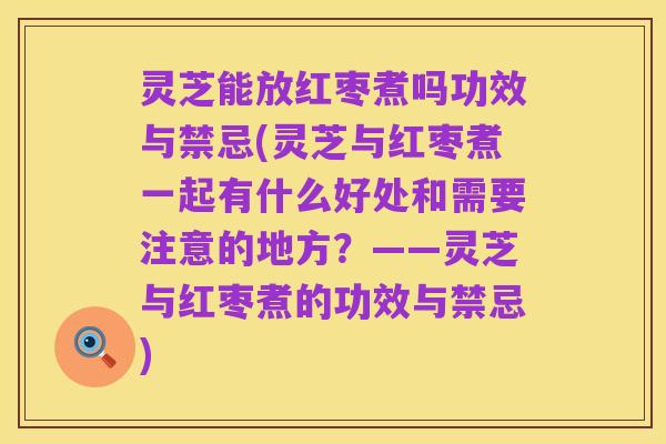 灵芝能放红枣煮吗功效与禁忌(灵芝与红枣煮一起有什么好处和需要注意的地方?——灵芝与红枣煮的功效与禁忌)