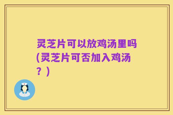 灵芝片可以放鸡汤里吗(灵芝片可否加入鸡汤？)