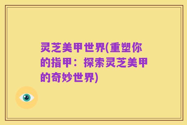 灵芝美甲世界(重塑你的指甲：探索灵芝美甲的奇妙世界)