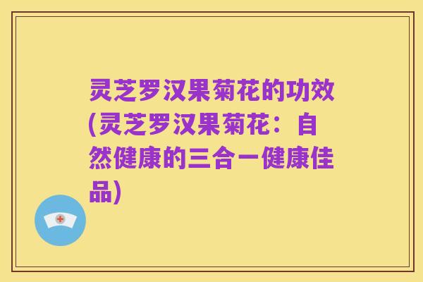 灵芝罗汉果菊花的功效(灵芝罗汉果菊花:自然健康的三合一健康佳品)