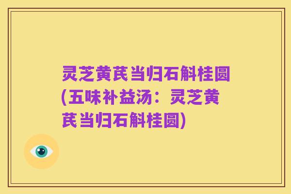灵芝黄芪当归石斛桂圆(五味补益汤：灵芝黄芪当归石斛桂圆)