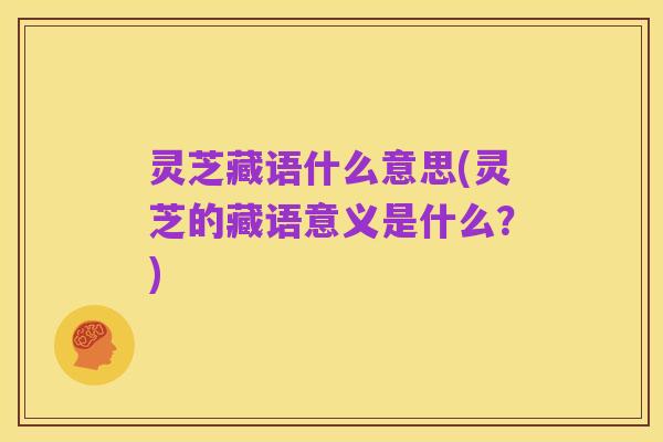 灵芝藏语什么意思(灵芝的藏语意义是什么？)