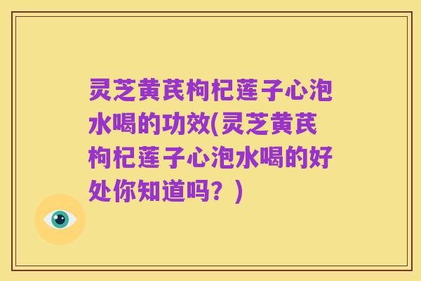灵芝黄芪枸杞莲子心泡水喝的功效(灵芝黄芪枸杞莲子心泡水喝的好处你知道吗?)