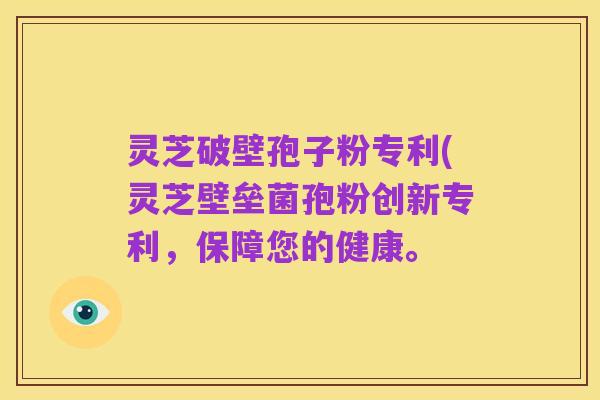 灵芝破壁孢子粉专利(灵芝壁垒菌孢粉创新专利，保障您的健康。