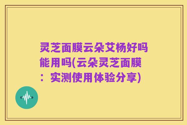 灵芝面膜云朵艾杨好吗能用吗(云朵灵芝面膜:实测使用体验分享)