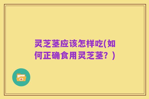 灵芝茎应该怎样吃(如何正确食用灵芝茎?)