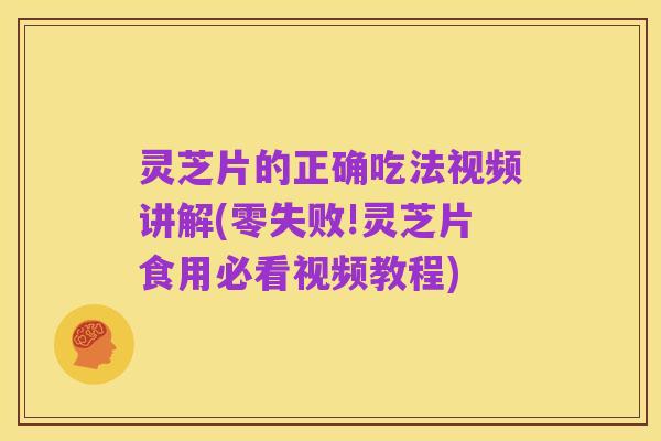 灵芝片的正确吃法视频讲解(零失败!灵芝片食用必看视频教程)