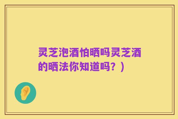 灵芝泡酒怕晒吗灵芝酒的晒法你知道吗?)