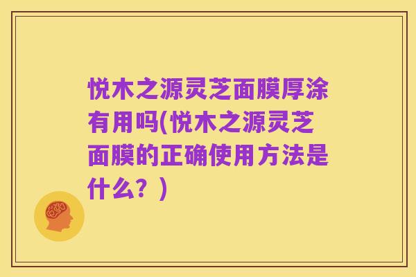 悦木之源灵芝面膜厚涂有用吗(悦木之源灵芝面膜的正确使用方法是什么?)