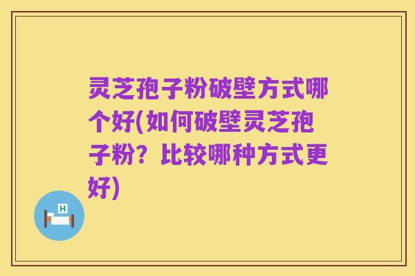 灵芝孢子粉破壁方式哪个好(如何破壁灵芝孢子粉?比较哪种方式更好)
