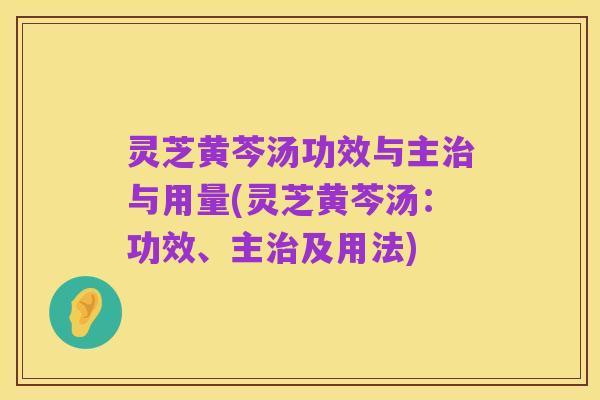 灵芝黄芩汤功效与主治与用量(灵芝黄芩汤:功效、主治及用法)