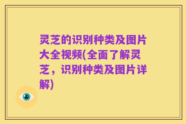 灵芝的识别种类及图片大全视频(全面了解灵芝,识别种类及图片详解)