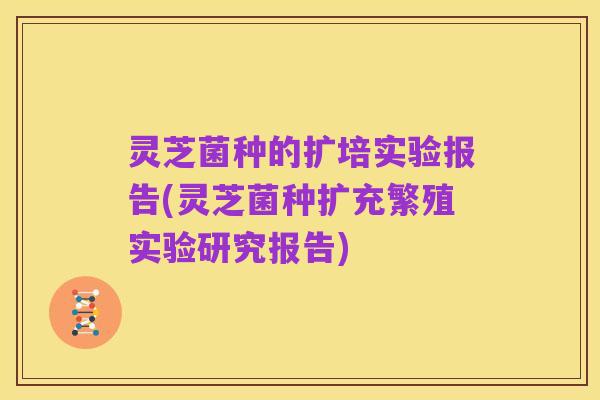 灵芝菌种的扩培实验报告(灵芝菌种扩充繁殖实验研究报告)